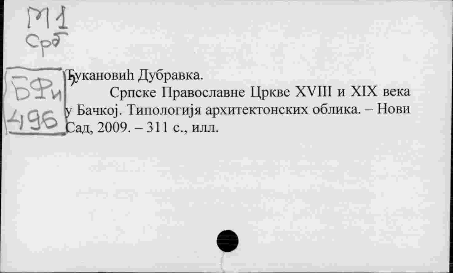 ﻿^укановиЬ Дубравка.
Српске Православне Цркве
XVIII и XIX века
И 96
у Банко]. Типология архитектонских облика. - Нови Зад, 2009. - 311 с., илл.